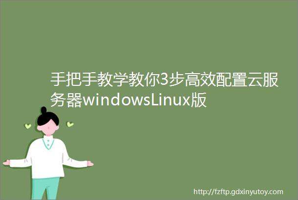 手把手教学教你3步高效配置云服务器windowsLinux版