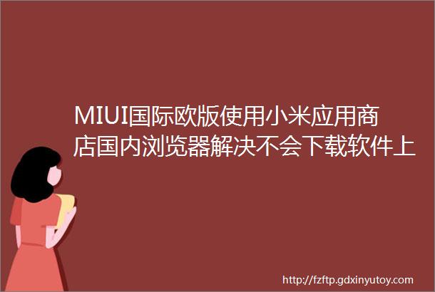 MIUI国际欧版使用小米应用商店国内浏览器解决不会下载软件上网问题